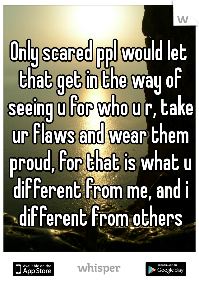 Only scared ppl would let that get in the way of seeing u for who u r, take ur flaws and wear them proud, for that is what u different from me, and i different from others