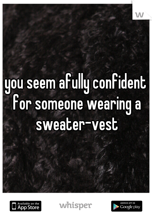 you seem afully confident for someone wearing a sweater-vest