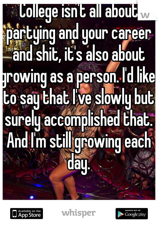 College isn't all about partying and your career and shit, it's also about growing as a person. I'd like to say that I've slowly but surely accomplished that. And I'm still growing each day. 