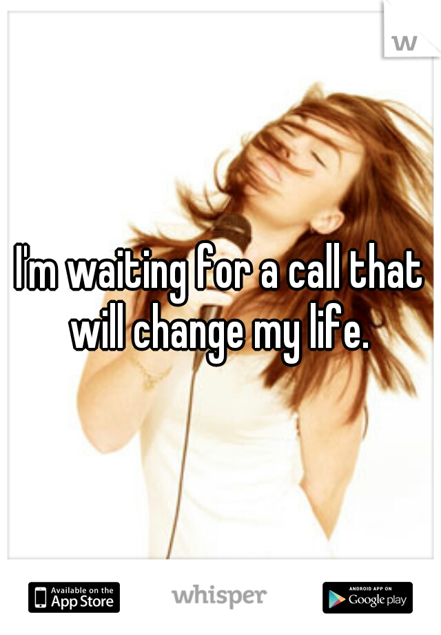 I'm waiting for a call that will change my life. 