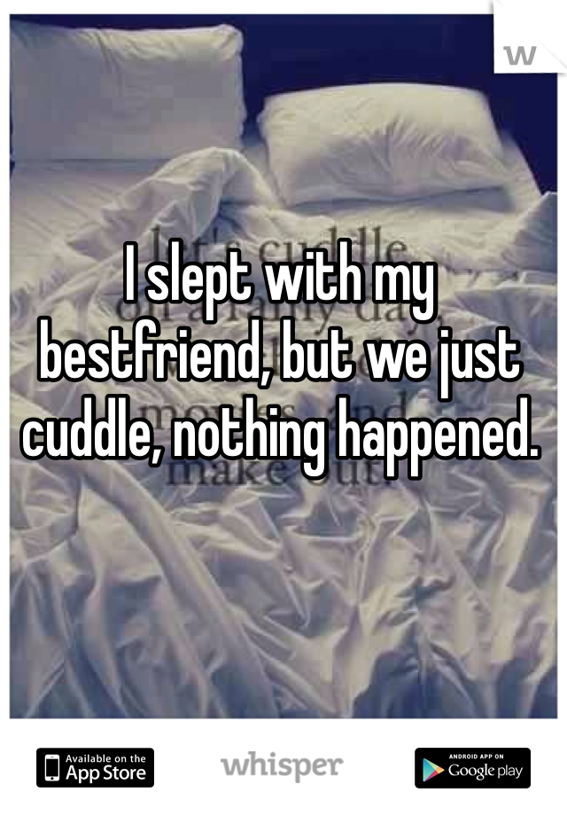 I slept with my bestfriend, but we just cuddle, nothing happened. 