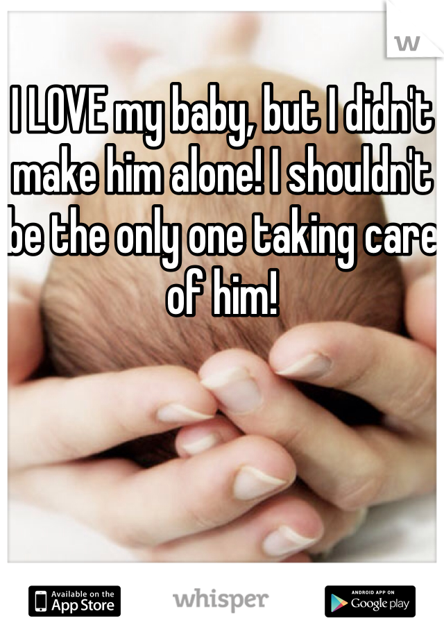 I LOVE my baby, but I didn't make him alone! I shouldn't be the only one taking care of him! 