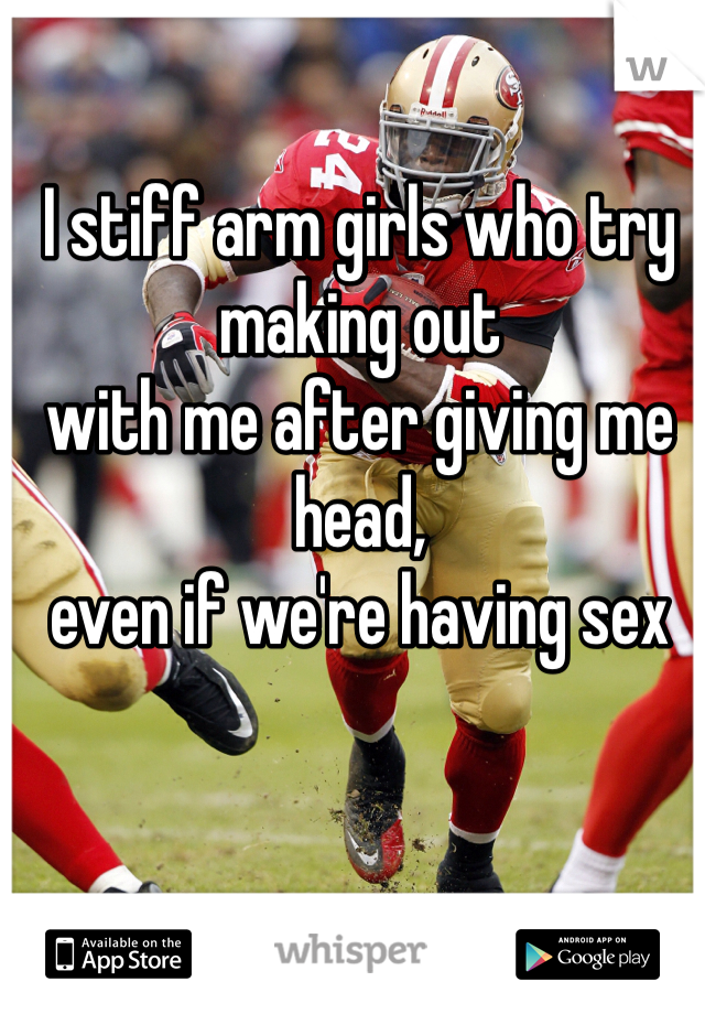 I stiff arm girls who try making out
with me after giving me head,
even if we're having sex