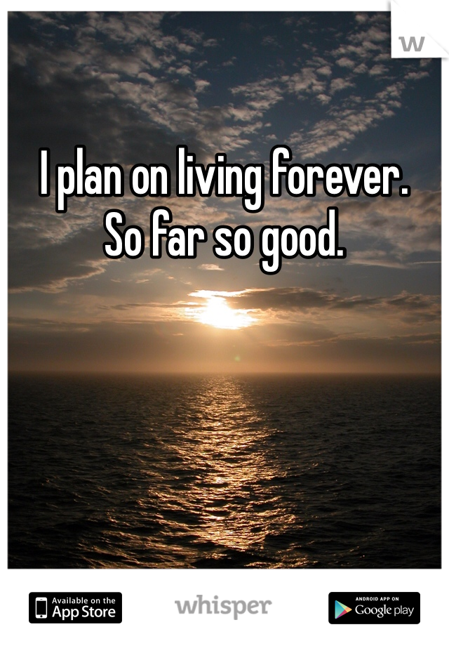 I plan on living forever.
So far so good.