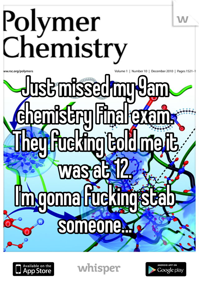 Just missed my 9am chemistry Final exam. They fucking told me it was at 12.
I'm gonna fucking stab someone...
