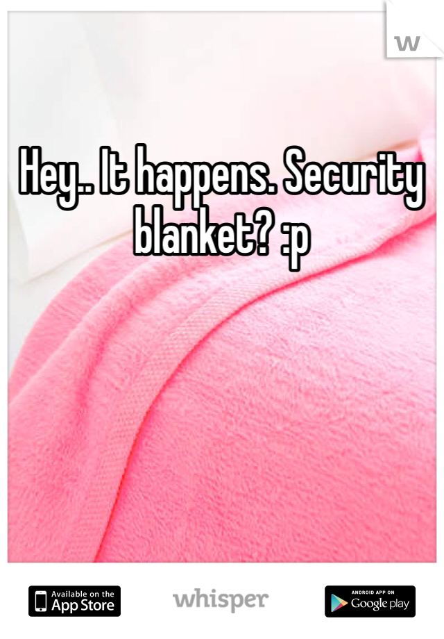 Hey.. It happens. Security blanket? :p