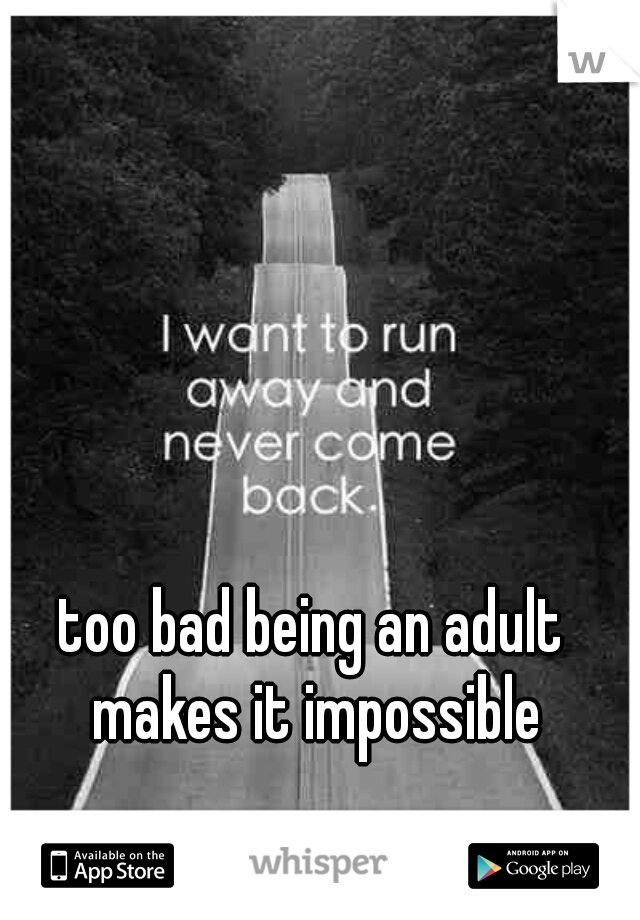 too bad being an adult makes it impossible
