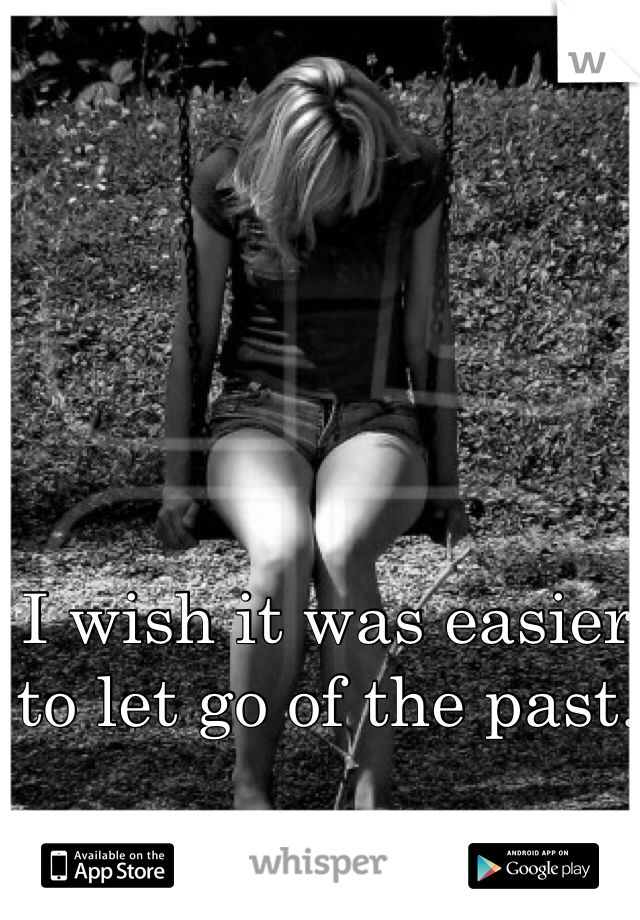 I wish it was easier to let go of the past.