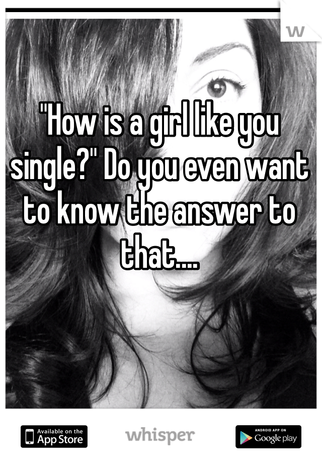 "How is a girl like you single?" Do you even want to know the answer to that.... 