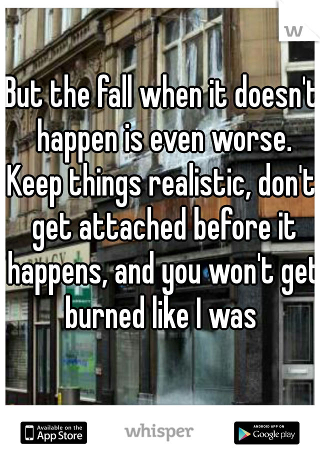 But the fall when it doesn't happen is even worse.

Keep things realistic, don't get attached before it happens, and you won't get burned like I was 