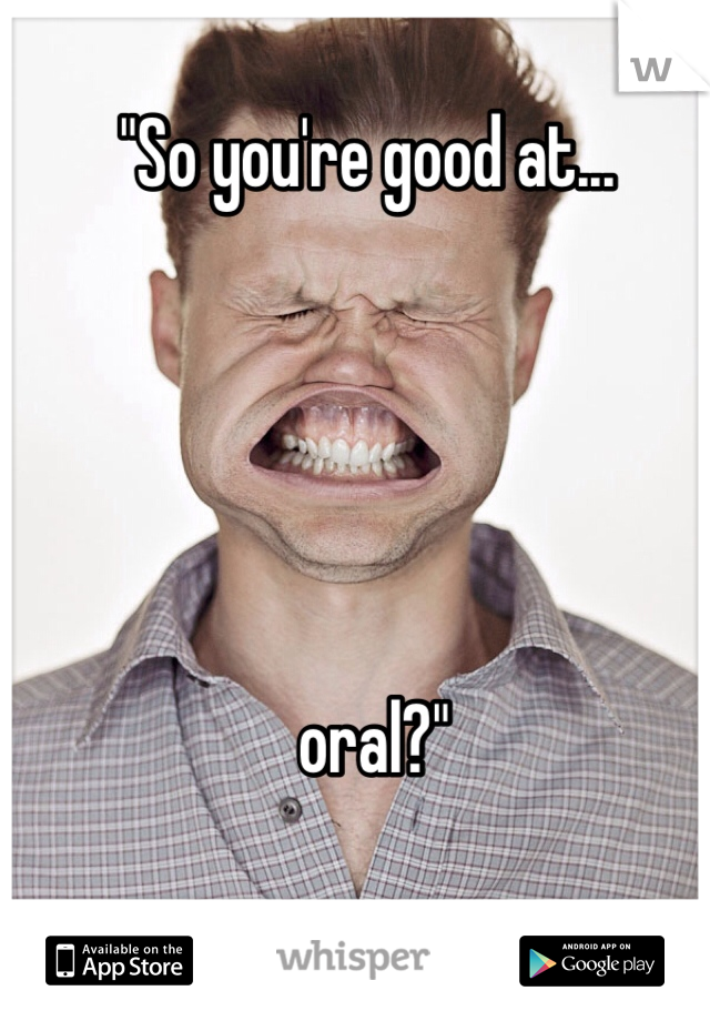 "So you're good at...





 oral?"