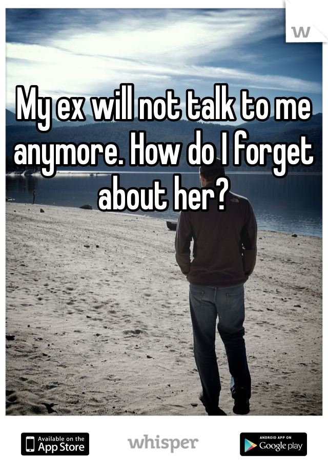 My ex will not talk to me anymore. How do I forget about her?