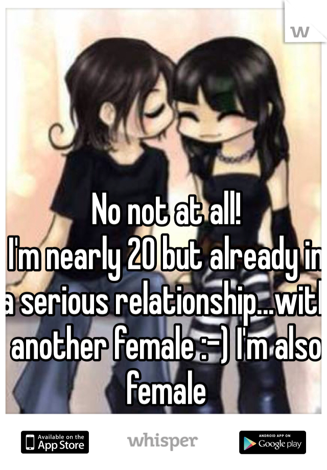 No not at all! 
I'm nearly 20 but already in a serious relationship...with another female :-) I'm also female 