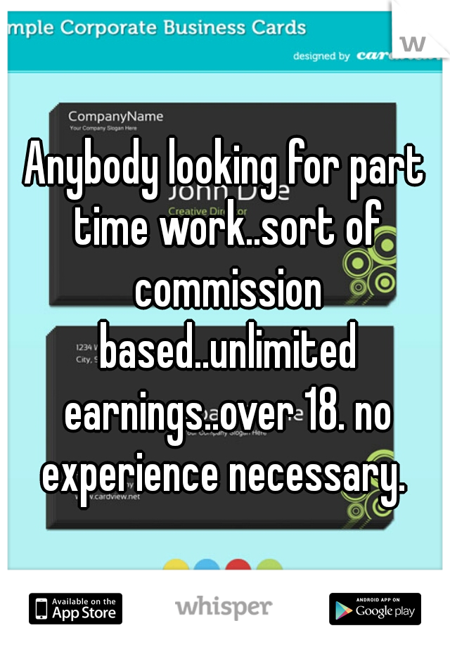 Anybody looking for part time work..sort of commission based..unlimited earnings..over 18. no experience necessary. 