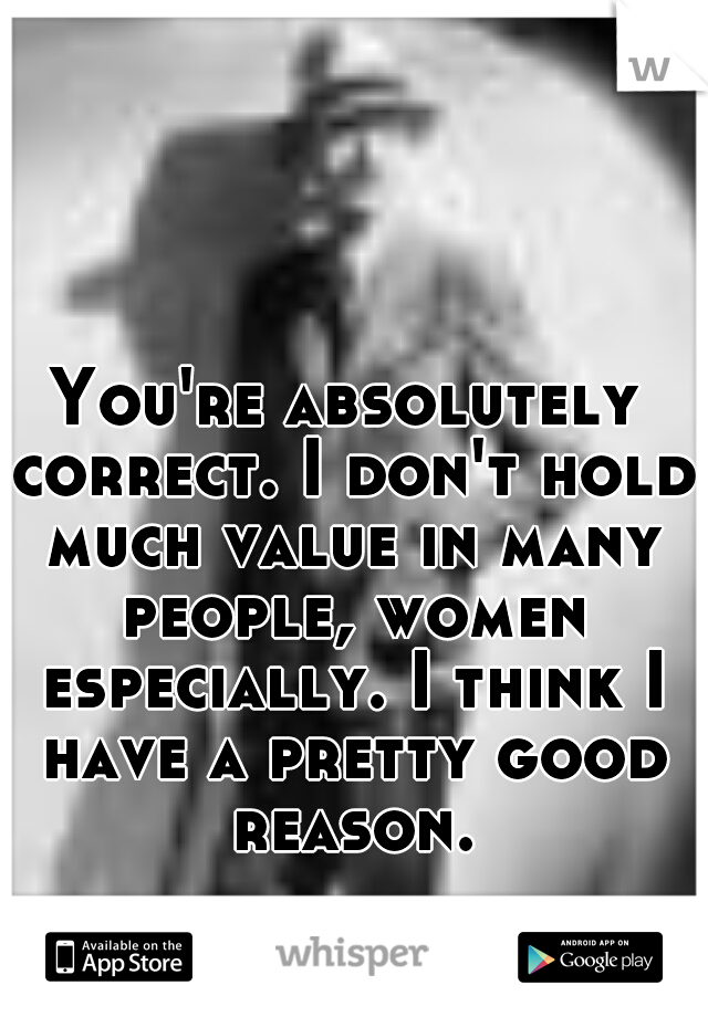 You're absolutely correct. I don't hold much value in many people, women especially. I think I have a pretty good reason.