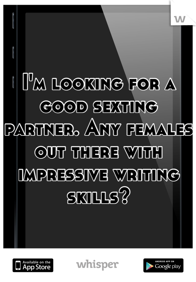 I'm looking for a good sexting partner. Any females out there with impressive writing skills?