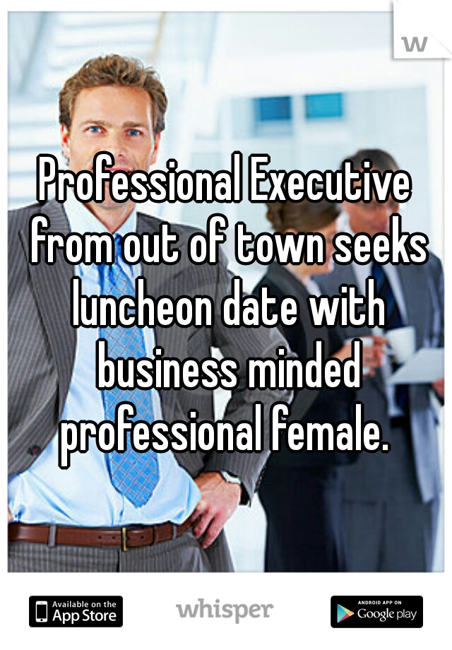 Professional Executive from out of town seeks luncheon date with business minded professional female. 