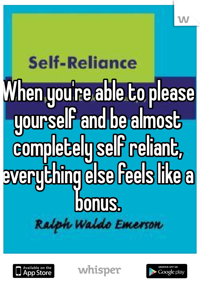 When you're able to please yourself and be almost completely self reliant, everything else feels like a bonus.