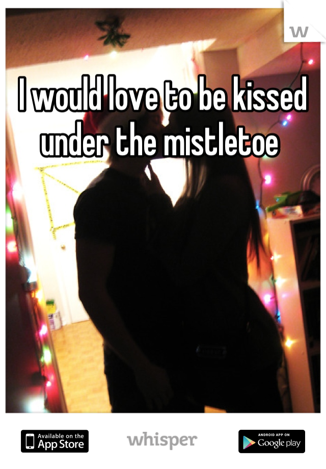 I would love to be kissed under the mistletoe 