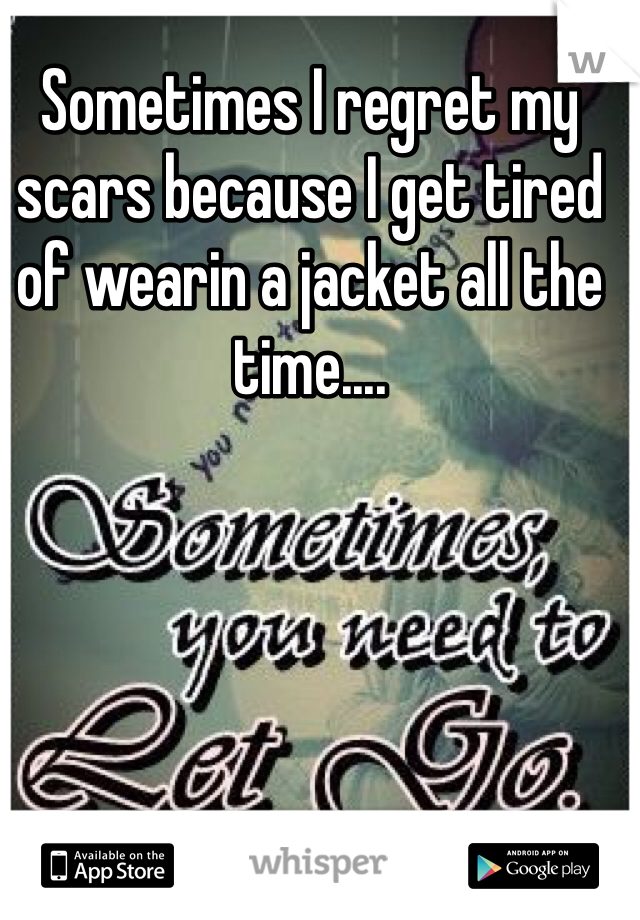 Sometimes I regret my scars because I get tired of wearin a jacket all the time....