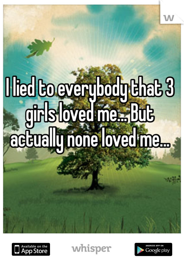 I lied to everybody that 3 girls loved me... But actually none loved me...