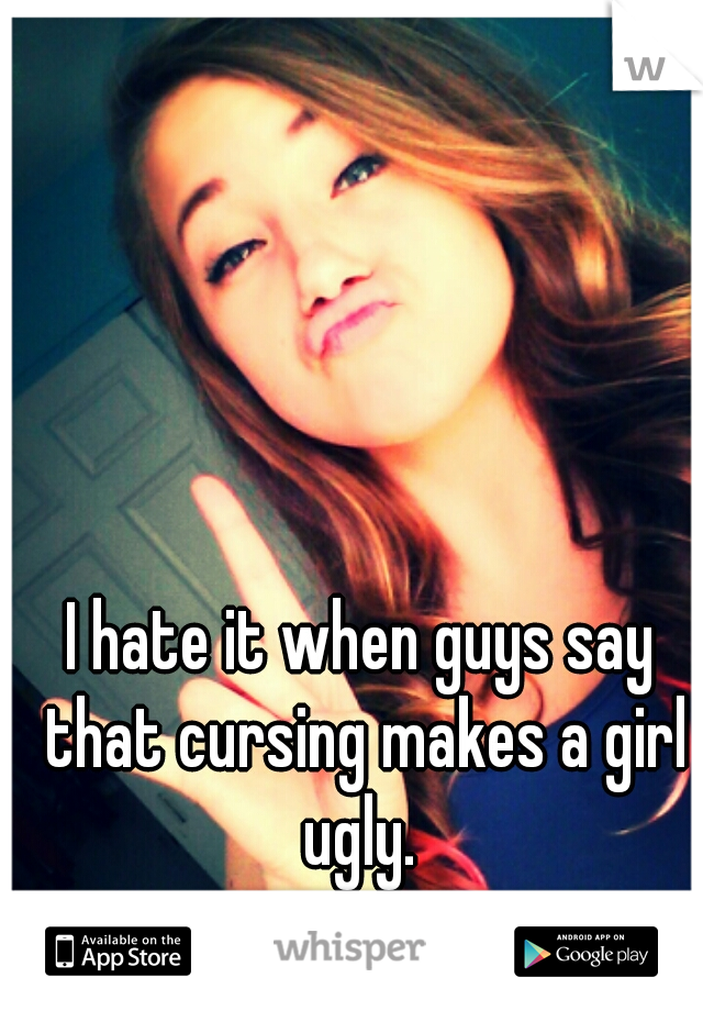I hate it when guys say that cursing makes a girl ugly. 