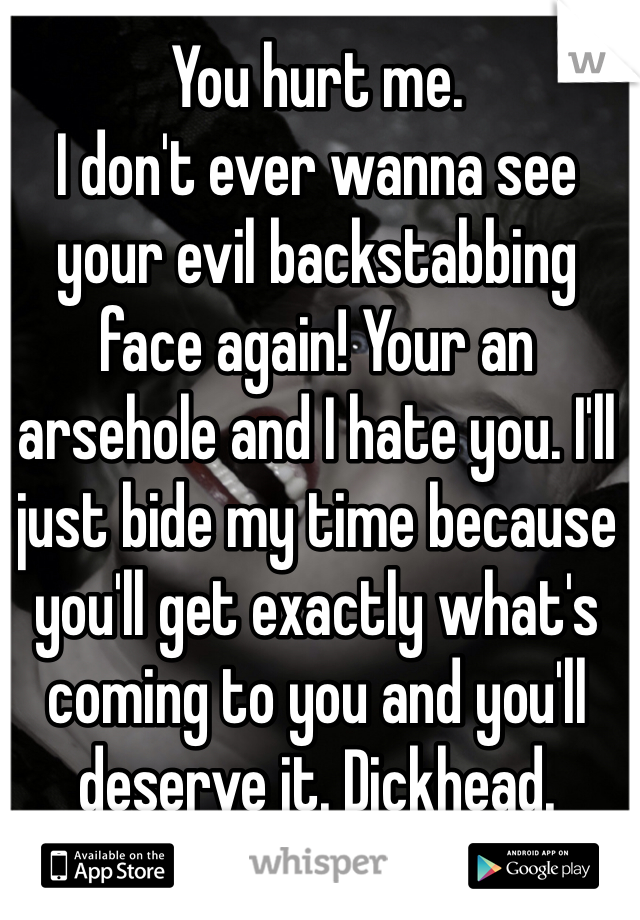You hurt me. 
I don't ever wanna see your evil backstabbing face again! Your an arsehole and I hate you. I'll just bide my time because you'll get exactly what's coming to you and you'll deserve it. Dickhead. 