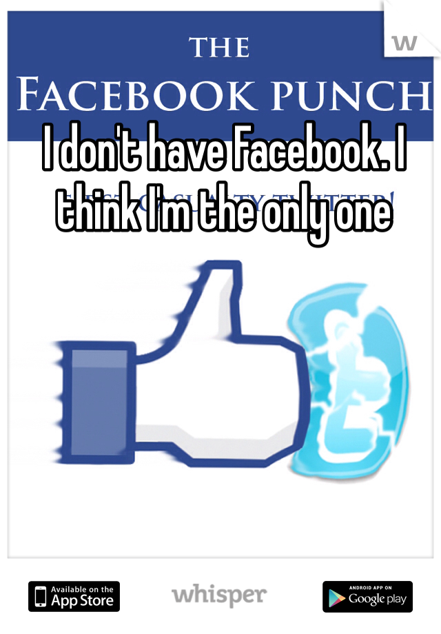 I don't have Facebook. I think I'm the only one
