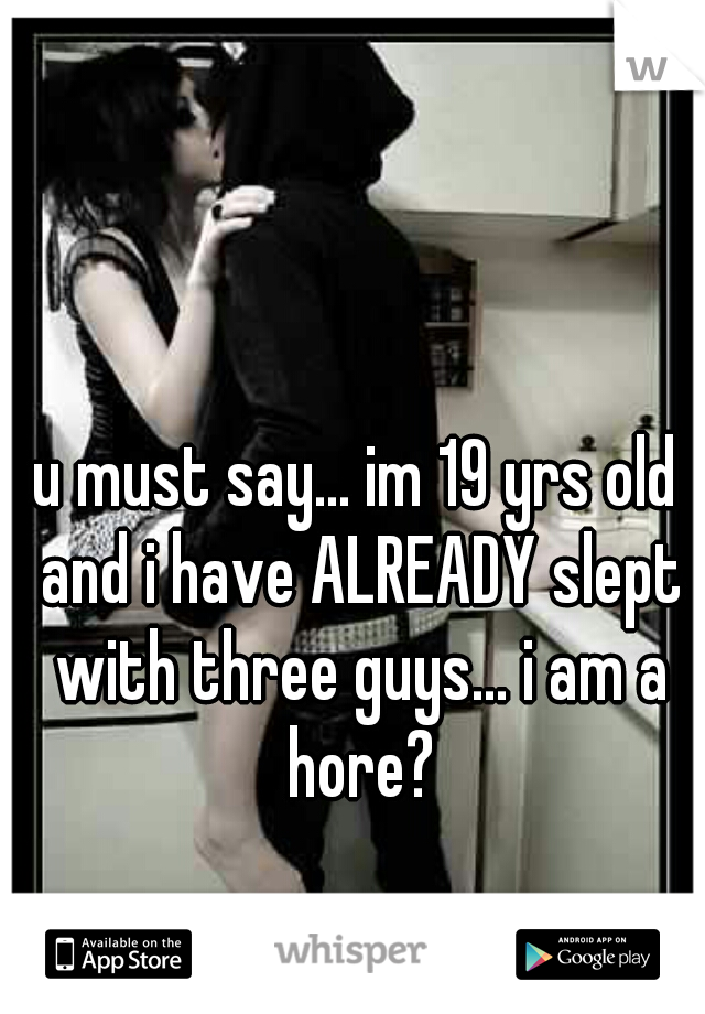 u must say... im 19 yrs old and i have ALREADY slept with three guys... i am a hore?