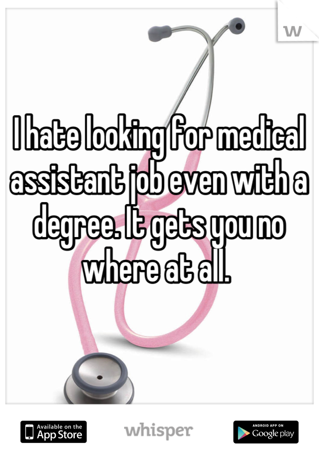 I hate looking for medical assistant job even with a degree. It gets you no where at all. 