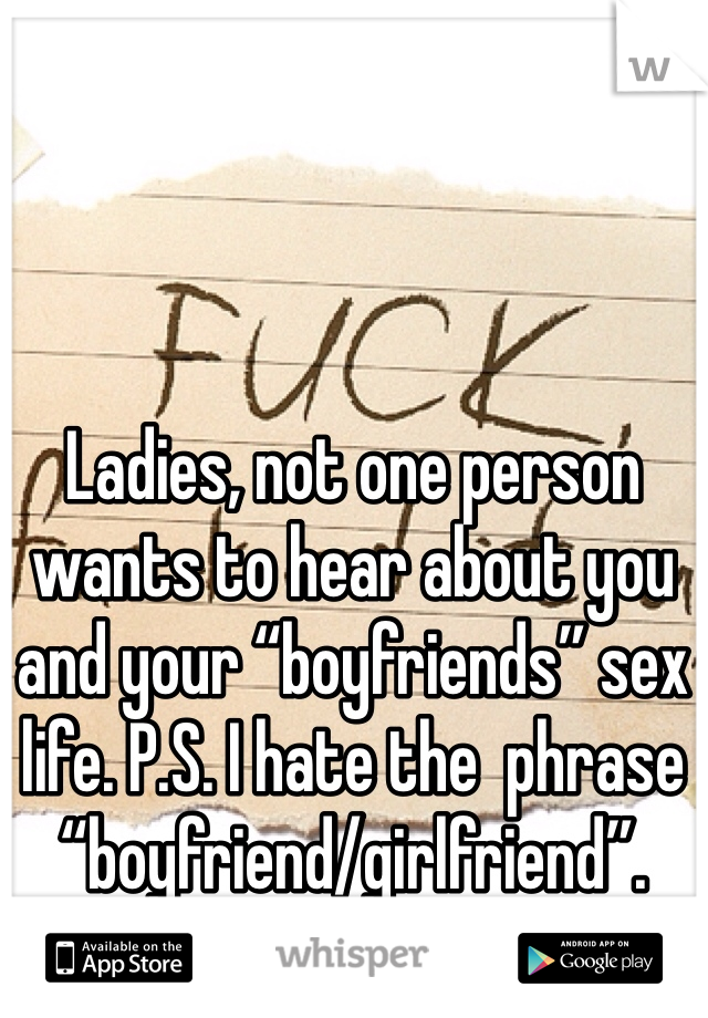 Ladies, not one person wants to hear about you and your “boyfriends” sex life. P.S. I hate the  phrase “boyfriend/girlfriend”. 