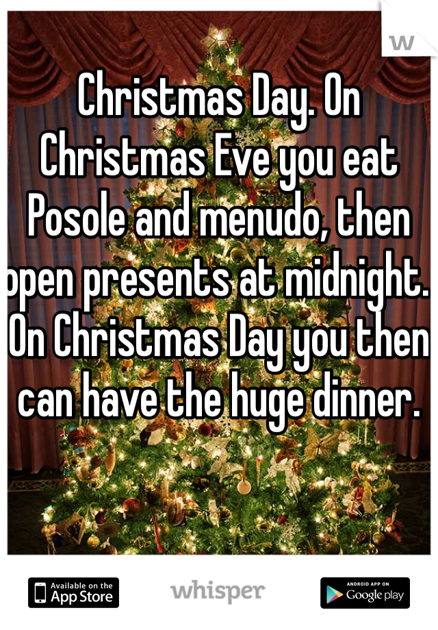 Christmas Day. On Christmas Eve you eat Posole and menudo, then open presents at midnight. On Christmas Day you then can have the huge dinner. 