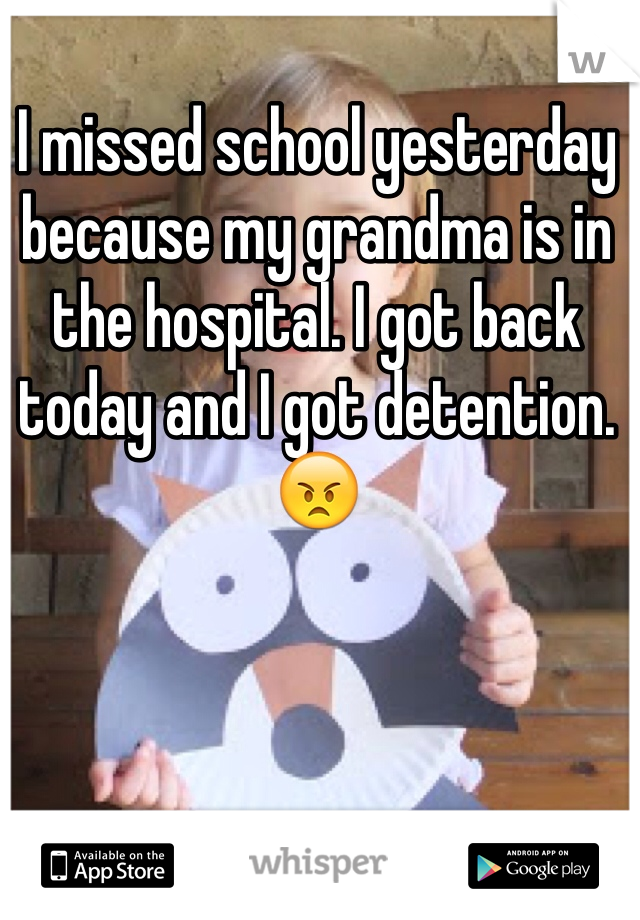 I missed school yesterday because my grandma is in the hospital. I got back today and I got detention. 😠