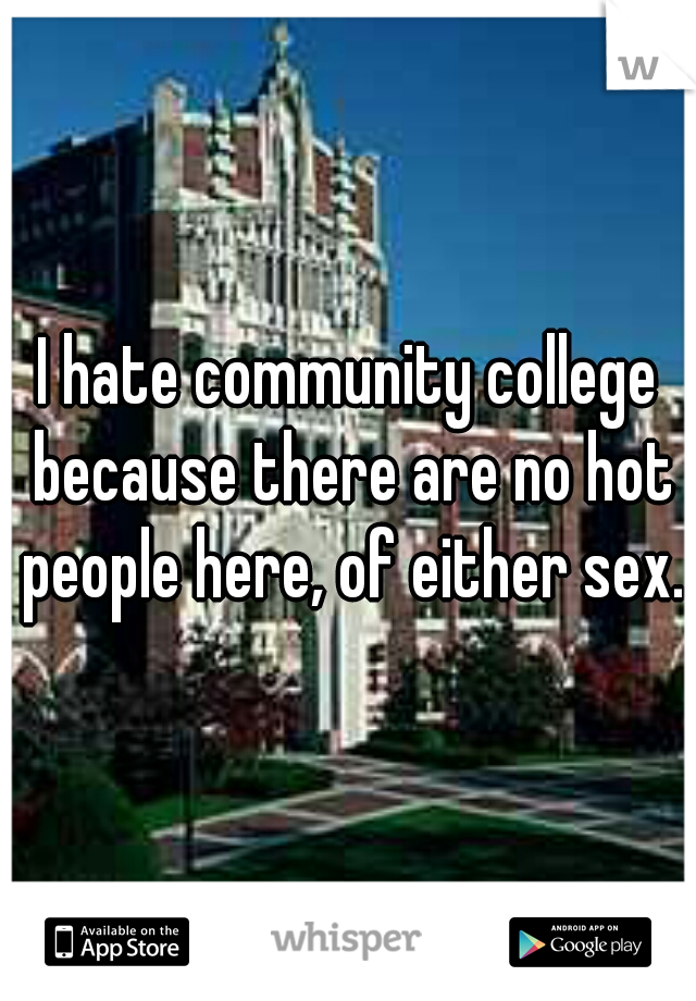 I hate community college because there are no hot people here, of either sex.