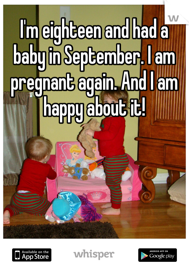 I'm eighteen and had a baby in September. I am pregnant again. And I am happy about it!