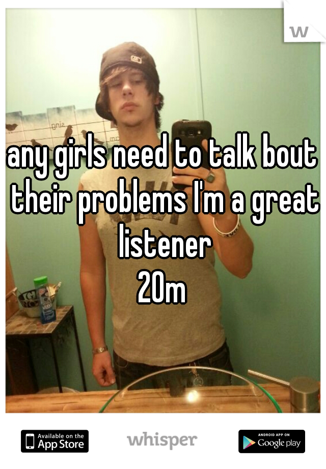 any girls need to talk bout their problems I'm a great listener
20m