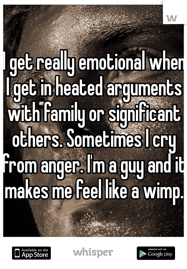 I get really emotional when I get in heated arguments with family or significant others. Sometimes I cry from anger. I'm a guy and it makes me feel like a wimp. 
