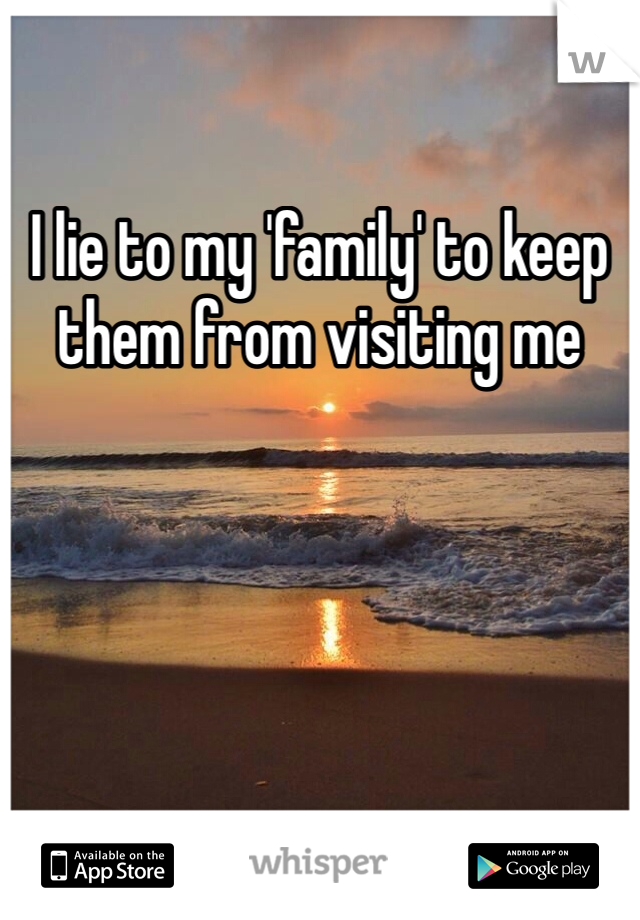 I lie to my 'family' to keep them from visiting me