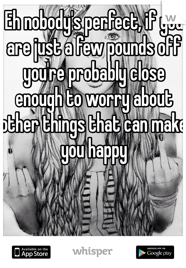 Eh nobody's perfect, if you are just a few pounds off you're probably close enough to worry about other things that can make you happy 