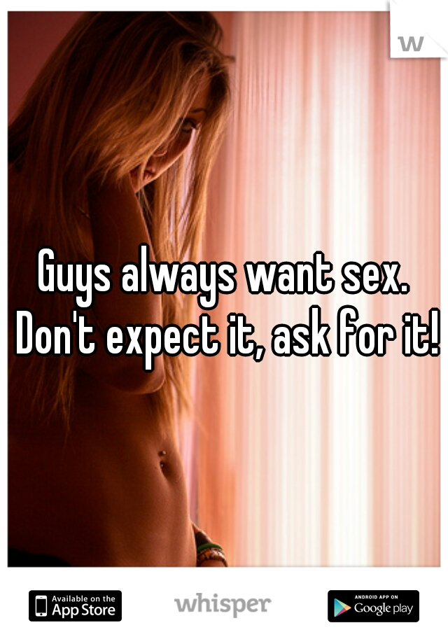 Guys always want sex. Don't expect it, ask for it!
