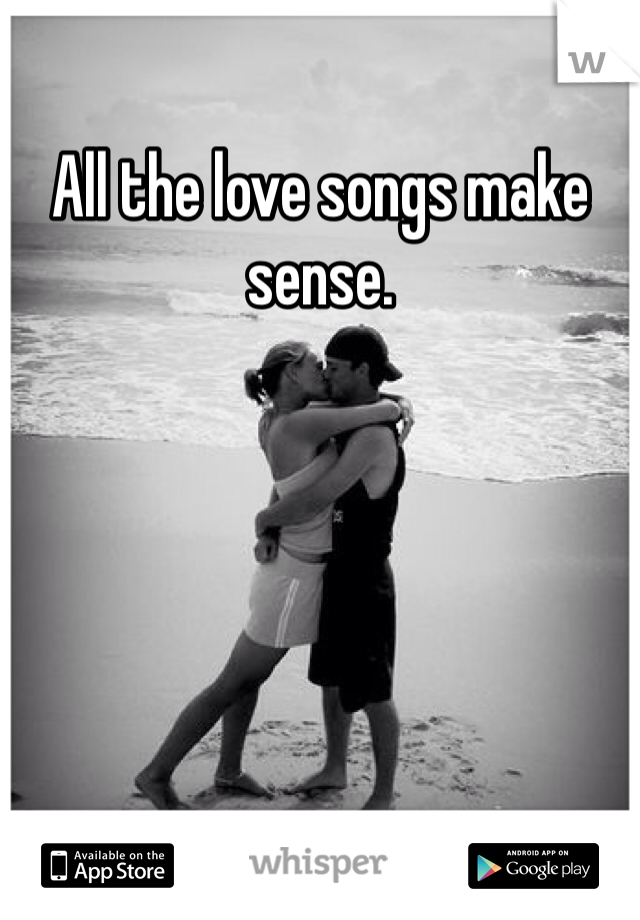 All the love songs make sense.