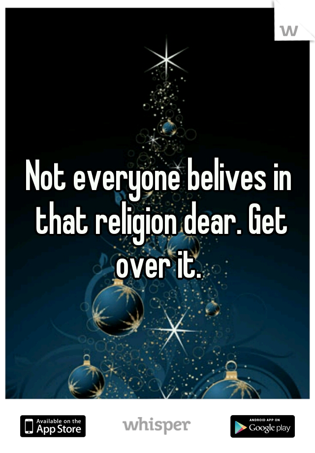 Not everyone belives in that religion dear. Get over it. 