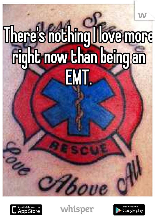 There's nothing I love more right now than being an EMT. 