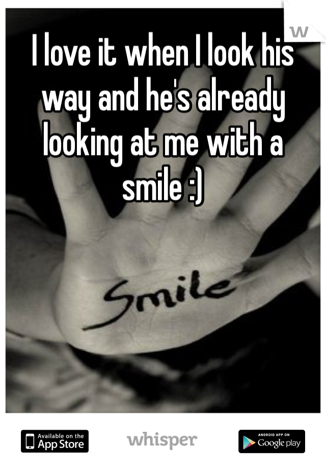 I love it when I look his way and he's already looking at me with a smile :)