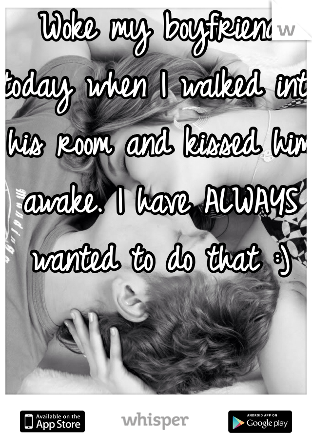 Woke my boyfriend today when I walked into his room and kissed him awake. I have ALWAYS wanted to do that :)
