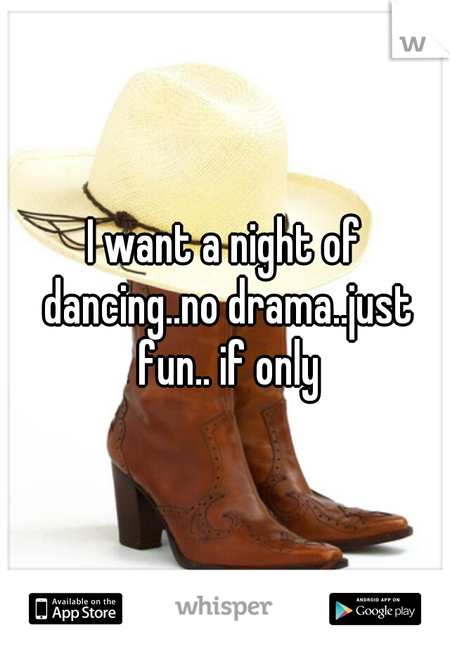 I want a night of dancing..no drama..just fun.. if only