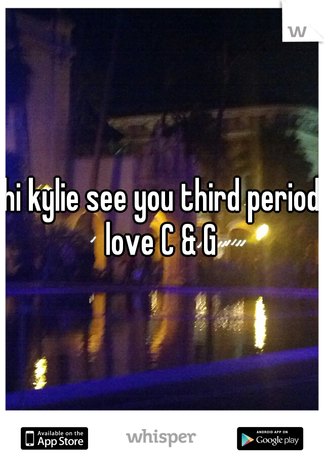 hi kylie see you third period
love C & G