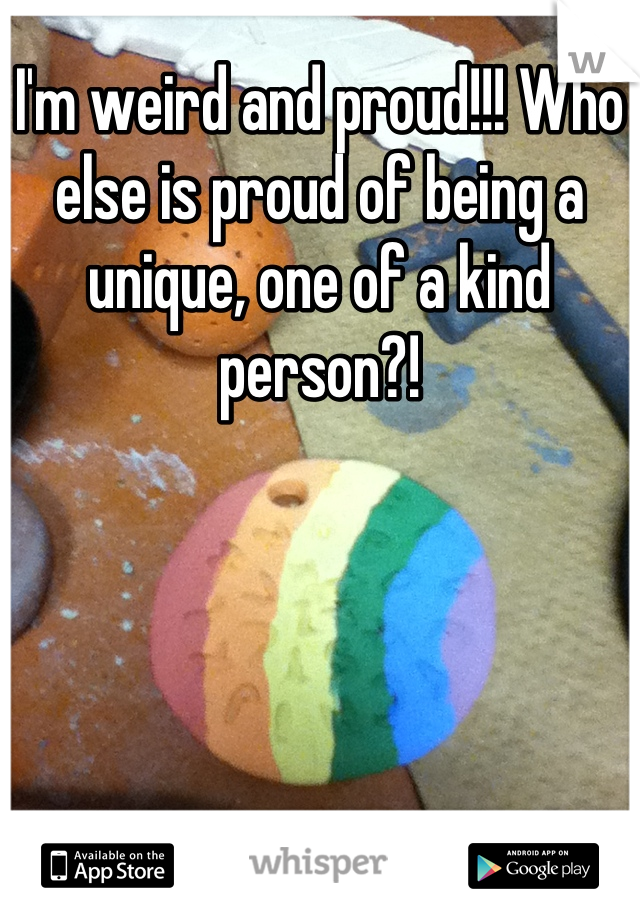 I'm weird and proud!!! Who else is proud of being a unique, one of a kind person?!