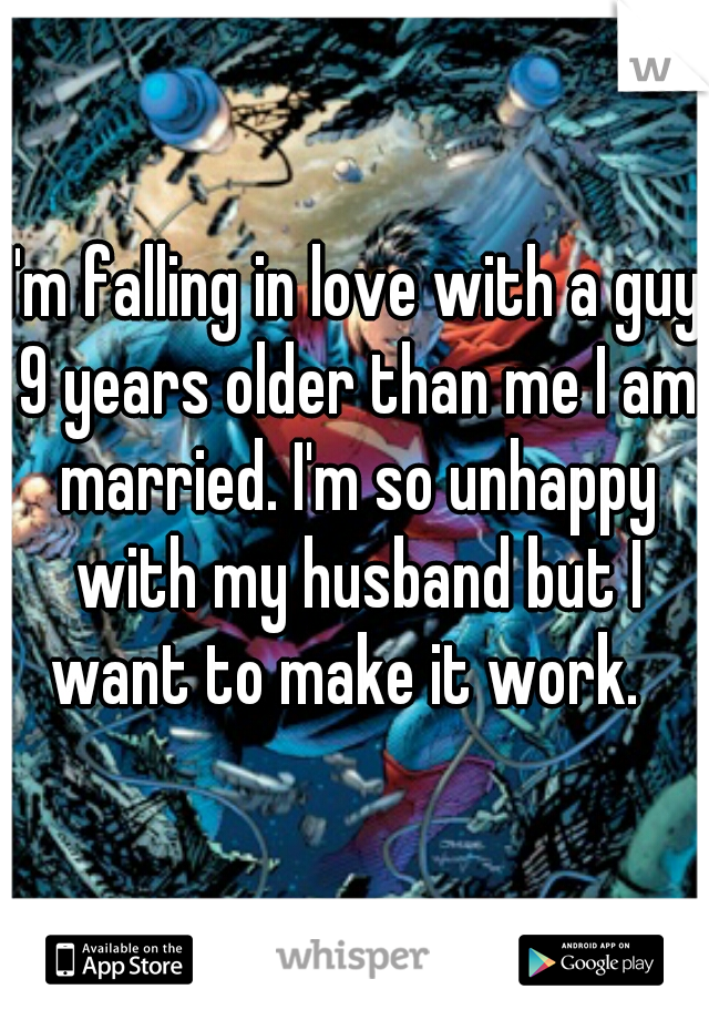 I'm falling in love with a guy 9 years older than me I am married. I'm so unhappy with my husband but I want to make it work.  