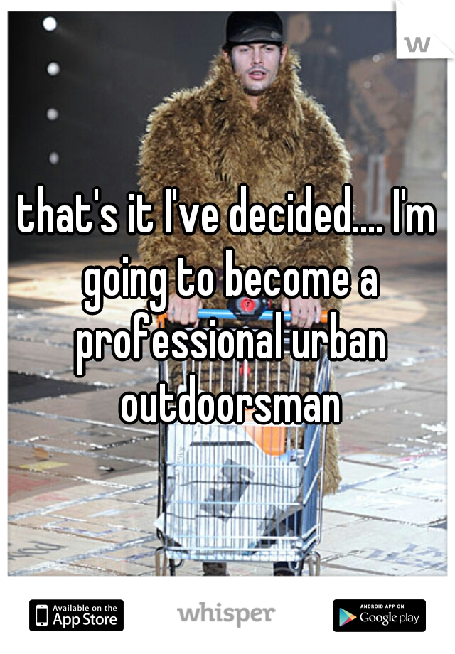 that's it I've decided.... I'm going to become a professional urban outdoorsman